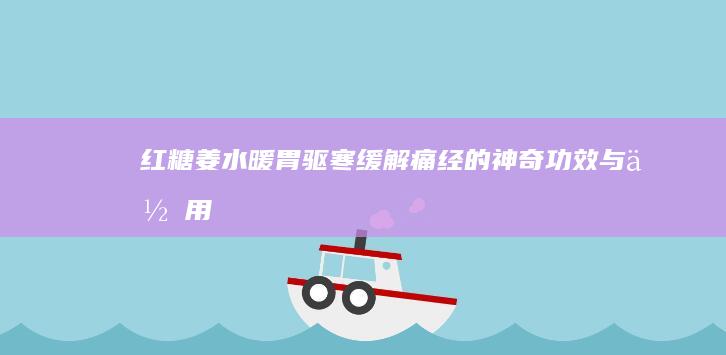 红糖姜水：暖胃驱寒、缓解痛经的神奇功效与作用